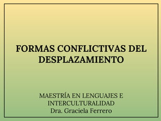 MAESTRÍA EN LENGUAJES E
INTERCULTURALIDAD
Dra. Graciela Ferrero
FORMAS CONFLICTIVAS DEL
DESPLAZAMIENTO
 