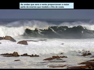 As ondas que xera o vento proporcionan a maior
parte da enerxía que modela a liña de costa.
 
