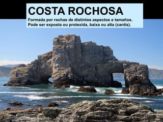 COSTA ROCHOSA
Formada por rochas de distintos aspectos e tamaños.
Pode ser exposta ou protexida, baixa ou alta (cantís).
 