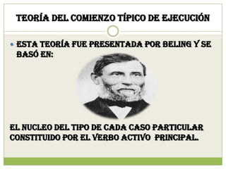 Teoría del comienzo típico de ejecución

 Esta teoría fue presentada por beling y se
 basó en:




EL NUCLEO DEL TIPO DE CADA CASO PARTICULAR
CONSTITUIDO POR EL VERBO ACTIVO PRINCIPAL.
 