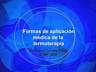 Formas de aplicación
médica de la
termoterapia
Lic. Danny Corales TerrelLic. Danny Corales Terrel
CTMP 5889CTMP 5889
 