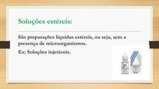 Soluções estéreis:
São preparações líquidas estéreis, ou seja, sem a
presença de microorganismos.
Ex: Soluções injetáveis.
 