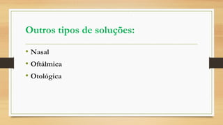 Outros tipos de soluções:
• Nasal
• Oftálmica
• Otológica
 