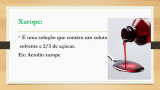 Xarope:
• É uma solução que contém um soluto e um
solvente e 2/3 de açúcar.
Ex: Aerolin xarope
 