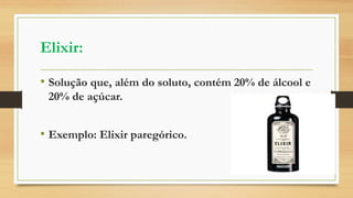 Elixir:
• Solução que, além do soluto, contém 20% de álcool e
20% de açúcar.
• Exemplo: Elixir paregórico.
 