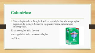 Colutórios:
• São soluções de aplicação local na cavidade bucal e na porção
superior da laringe. Contém freqüentemente substâncias
antissépticas.
Estas soluções não devem
ser engolidas, salvo recomendação
médica.
 
