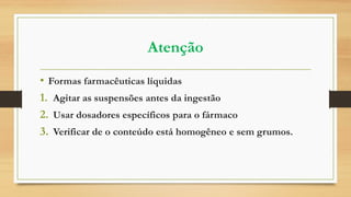 Atenção
• Formas farmacêuticas líquidas
1. Agitar as suspensões antes da ingestão
2. Usar dosadores específicos para o fármaco
3. Verificar de o conteúdo está homogêneo e sem grumos.
 