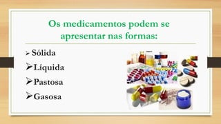 Os medicamentos podem se
apresentar nas formas:
 Sólida
Líquida
Pastosa
Gasosa
 