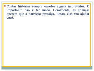 Contar histórias sempre envolve alguns imprevistos. O
importante não é ter medo. Geralmente, as crianças
querem que a narração prossiga. Então, elas vão ajudar
você.
 