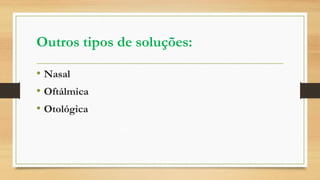 Outros tipos de soluções:
• Nasal
• Oftálmica
• Otológica
 