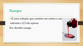 Xarope:
• É uma solução que contém um soluto e um
solvente e 2/3 de açúcar.
Ex: Aerolin xarope
 