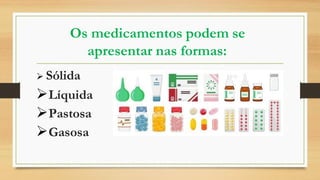 Os medicamentos podem se
apresentar nas formas:
 Sólida
Líquida
Pastosa
Gasosa
 