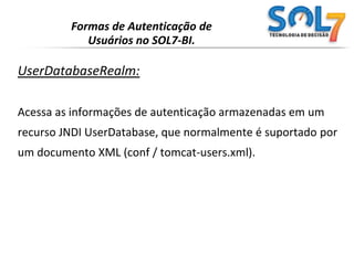 Formas de Autenticação de Usuários no SOL7-BI.DataSourceRealm :Acessa as informações de autenticação armazenadas em umbanco de dados relacional, acessado através de uma chamadaJNDI JDBC DataSource.