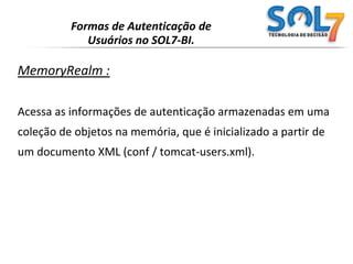 Formas de Autenticação de Usuários no SOL7-BI.JNDIRealm :Acessa as informações de autenticação armazenadas em umservidor de diretório LDAP base, acessado através de umprovedor JNDI.