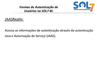 Formas de Autenticação de Usuários no SOL7-BI.UserDatabaseRealm:Acessa as informações de autenticação armazenadas em umrecurso JNDI UserDatabase, que normalmente é suportado porum documento XML (conf / tomcat-users.xml).