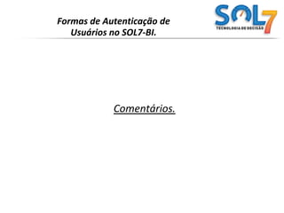 Formas de Autenticação de Usuários no SOL7-BI.MemoryRealm :Acessa as informações de autenticação armazenadas em umacoleção de objetos na memória, que é inicializado a partir deum documento XML (conf / tomcat-users.xml).