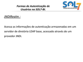 JAASRealm.Formas de Autenticação de Usuários no SOL7-BI.JDBCRealm:Acessa as informações de autenticação armazenadas em umbanco de dados relacional, acessado através de um driver JDBC.