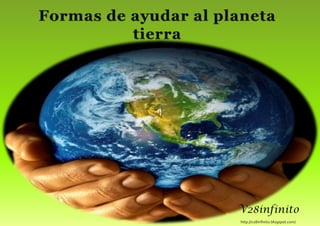 Formas de ayudar al planeta tierra V28infinito http://v28infinito.blogspot.com/  