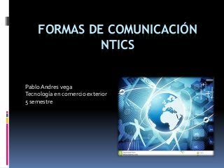 FORMAS DE COMUNICACIÓN 
NTICS 
Pablo Andres vega 
Tecnología en comercio exterior 
5 semestre 
 