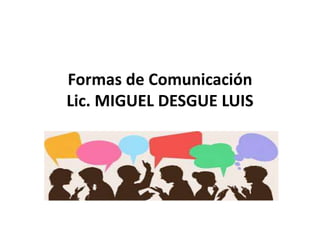 Formas de Comunicación
Lic. MIGUEL DESGUE LUIS
 