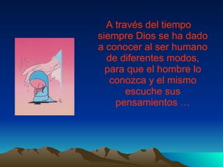 A través del tiempo siempre Dios se ha dado a conocer al ser humano de diferentes modos, para que el hombre lo conozca y el mismo escuche sus pensamientos …