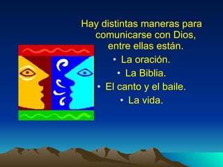 Hay distintas maneras para comunicarse con Dios, entre ellas están. La oración. La Biblia. El canto y el baile. La vida.