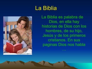 La Biblia La Biblia es palabra de Dios, en ella hay historias de Dios con los hombres, de su hijo, Jesús y de los primeros cristianos. En sus paginas Dios nos habla …