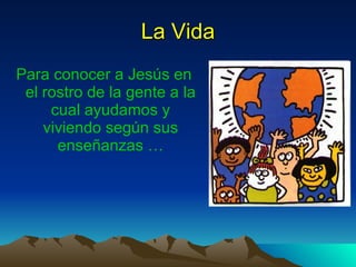 La Vida Para conocer a Jesús en el rostro de la gente a la cual ayudamos y viviendo según sus enseñanzas …