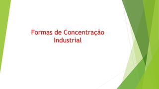 Formas de Concentração
Industrial
 
