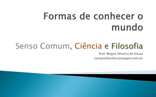 Senso Comum, Ciência e Filosofia
                      Prof. Wagno Oliveira de Souza
                   contato@professorwagno.com.br
 