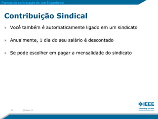 Formas de contratação de um Engenheiro



 Contribuição Sindical
     Você também é automaticamente ligado em um sindicato

     Anualmente, 1 dia do seu salário é descontado

     Se pode escolher em pagar a mensalidade do sindicato




     10     28-Nov-11
 