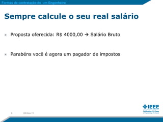 Formas de contratação de um Engenheiro



 Sempre calcule o seu real salário

     Proposta oferecida: R$ 4000,00  Salário Bruto



     Parabéns você é agora um pagador de impostos




     8      28-Nov-11
 