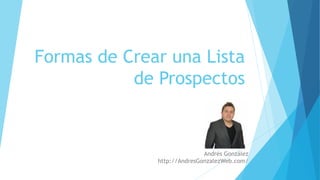Formas de Crear una Lista
de Prospectos
Andrés González
http://AndresGonzalezWeb.com/
 