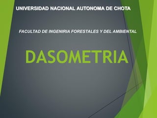 DASOMETRIA
FACULTAD DE INGENIRIA FORESTALES Y DEL AMBIENTAL
UNIVERSIDAD NACIONAL AUTONOMA DE CHOTA
 