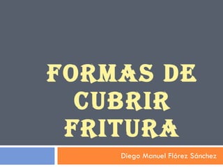 FORMAS DE CUBRIR FRITURA Diego Manuel Flórez Sánchez  