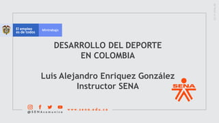 DESARROLLO DEL DEPORTE
EN COLOMBIA
Luis Alejandro Enriquez González
Instructor SENA
 