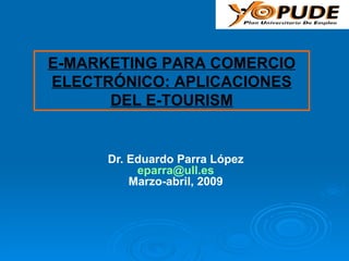 Dr. Eduardo Parra López [email_address] Marzo-abril, 2009 E-MARKETING PARA COMERCIO ELECTRÓNICO: APLICACIONES DEL E-TOURISM 