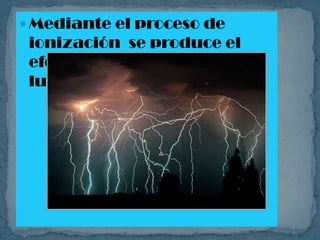  Mediante el proceso de
 ionización se produce el
 efecto del rayo en forma de
 luz.
 