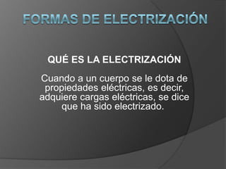FORMAS DE ELECTRIZACIÓN QUÉ ES LA ELECTRIZACIÓNCuando a un cuerpo se le dota de propiedades eléctricas, es decir, adquiere cargas eléctricas, se dice que ha sido electrizado.  