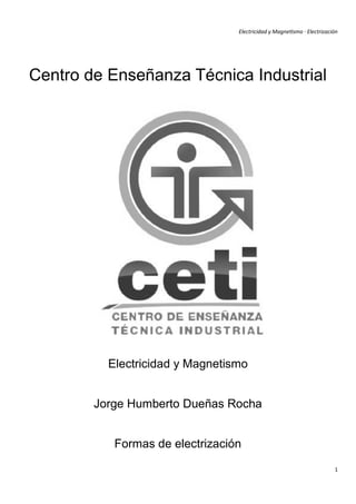 Electricidad y Magnetismo · Electrización




Centro de Enseñanza Técnica Industrial




          Electricidad y Magnetismo


        Jorge Humberto Dueñas Rocha


           Formas de electrización
                                                                        1
 