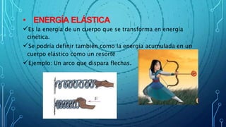 • ENERGÍA ELÁSTICA
Es la energía de un cuerpo que se transforma en energía
cinética.
Se podría definir también como la energía acumulada en un
cuerpo elástico como un resorte
Ejemplo: Un arco que dispara flechas.
 