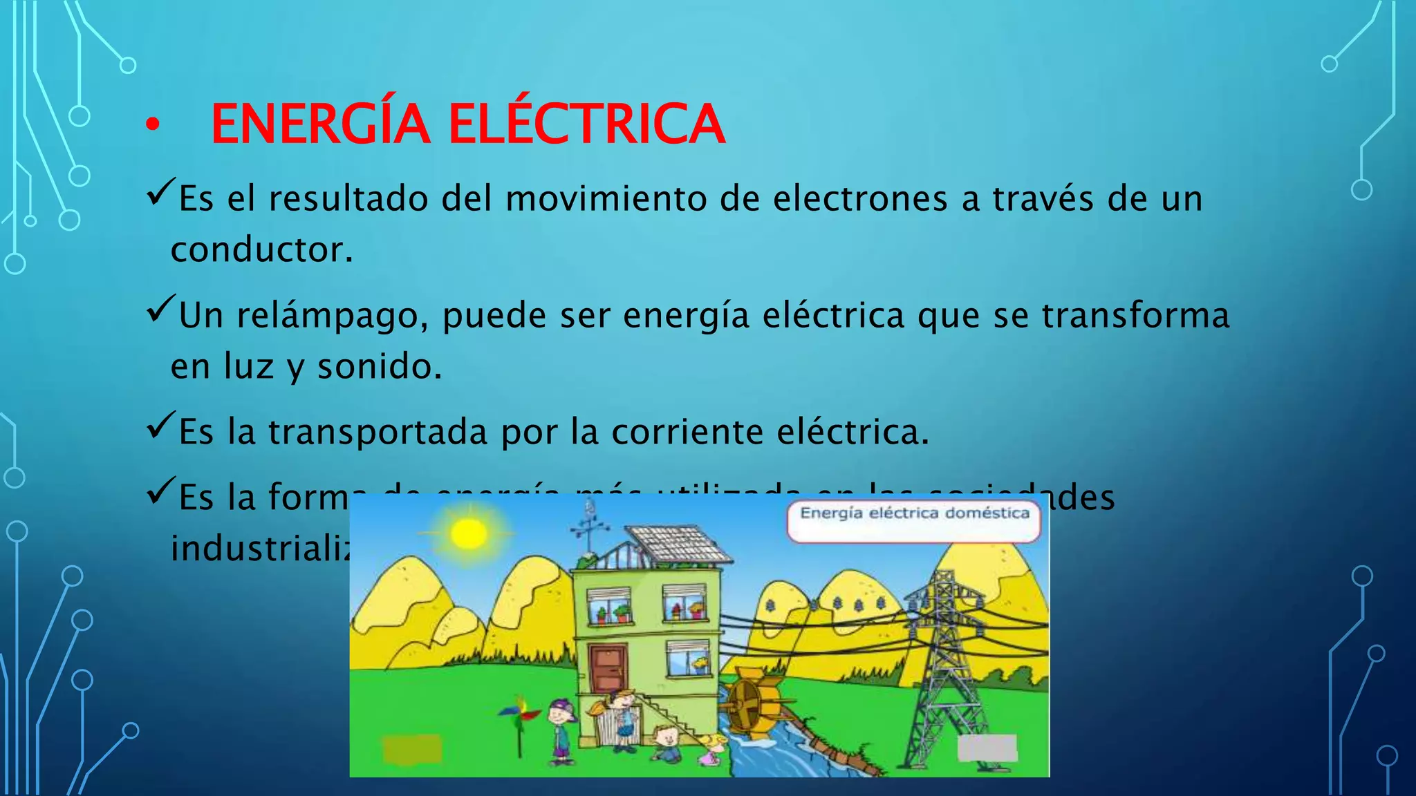 • ENERGÍA ELÉCTRICA
Es el resultado del movimiento de electrones a través de un
conductor.
Un relámpago, puede ser energía eléctrica que se transforma
en luz y sonido.
Es la transportada por la corriente eléctrica.
Es la forma de energía más utilizada en las sociedades
industrializadas.
 
