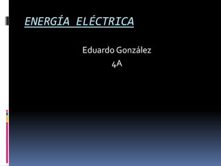 ENERGÍA ELÉCTRICA
Eduardo González
4A
 