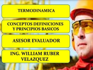 TERMODINAMICA
CONCEPTOS DEFINICIONES
Y PRINCIPIOS BASICOS
ASESOR EVALUADOR
ING. WILLIAM RUBER
VELAZQUEZ
 