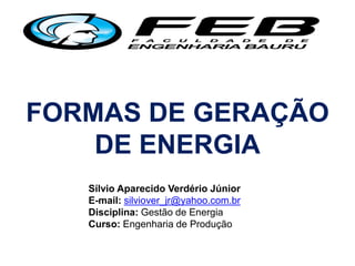 FORMAS DE GERAÇÃO
DE ENERGIA
Sílvio Aparecido Verdério Júnior
E-mail: silviover_jr@yahoo.com.br
Disciplina: Gestão de Energia
Curso: Engenharia de Produção

 
