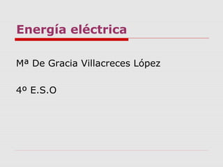 Energía eléctrica
Mª De Gracia Villacreces López
4º E.S.O
 