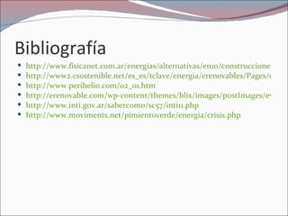 Bibliografía
   http://www.fisicanet.com.ar/energias/alternativas/en10/construcciones_02.g
   http://www2.csostenible.net/es_es/tclave/energia/erenovables/Pages/energ
   http://www.perihelio.com/02_01.htm
   http://erenovable.com/wp-content/themes/blix/images/postImages/evoluc
   http://www.inti.gov.ar/sabercomo/sc57/inti11.php
   http://www.moviments.net/pimientoverde/energia/crisis.php
 