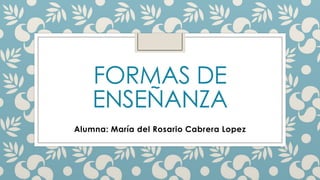 FORMAS DE
ENSEÑANZA
Alumna: María del Rosario Cabrera Lopez

 