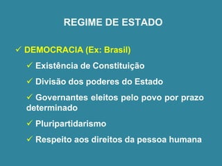 REGIME DE ESTADO
✓ DEMOCRACIA (Ex: Brasil)
✓ Existência de Constituição
✓ Divisão dos poderes do Estado
✓ Governantes eleitos pelo povo por prazo
determinado
✓ Pluripartidarismo
✓ Respeito aos direitos da pessoa humana
 