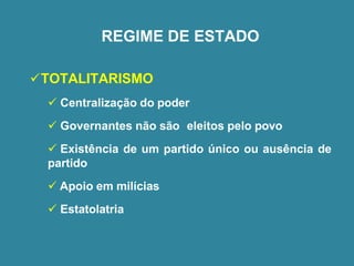 ✓TOTALITARISMO
✓ Centralização do poder
✓ Governantes não são eleitos pelo povo
✓ Existência de um partido único ou ausência de
partido
✓ Apoio em milícias
✓ Estatolatria
REGIME DE ESTADO
 